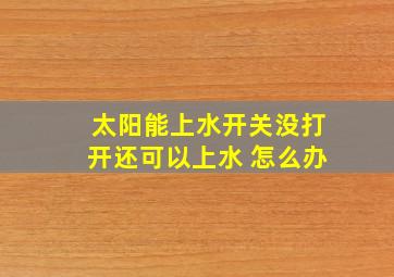 太阳能上水开关没打开还可以上水 怎么办